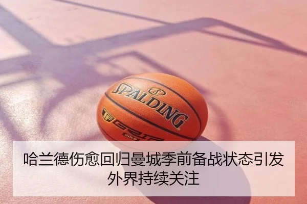 哈兰德伤愈回归曼城季前备战状态引发外界持续关注