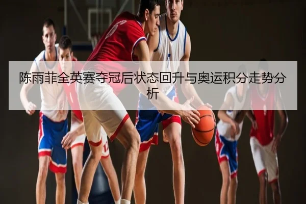 陈雨菲全英赛夺冠后状态回升与奥运积分走势分析