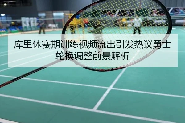 库里休赛期训练视频流出引发热议勇士轮换调整前景解析