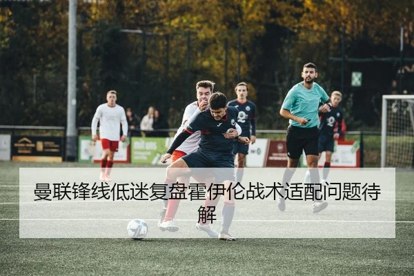 曼联锋线低迷复盘霍伊伦战术适配问题待解