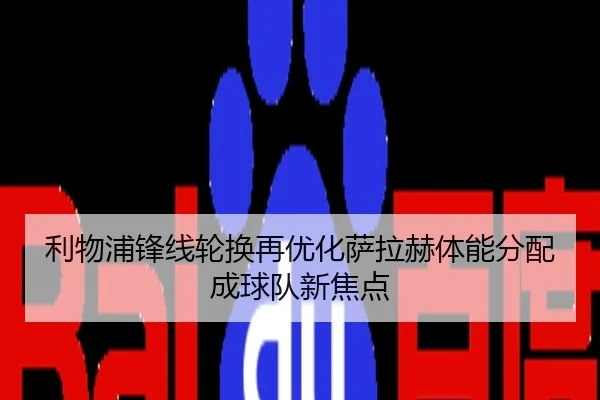 利物浦锋线轮换再优化萨拉赫体能分配成球队新焦点