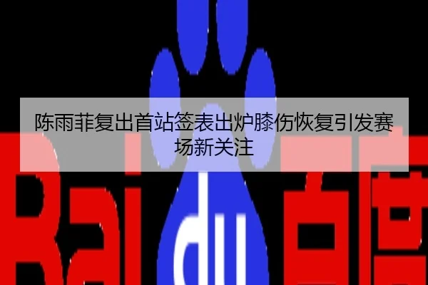 陈雨菲复出首站签表出炉膝伤恢复引发赛场新关注